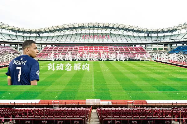 进攻战术的深层逻辑：从空间压缩到动态解构