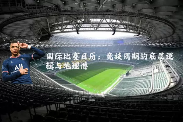 国际比赛日历：竞技周期的底层逻辑与地理博弈