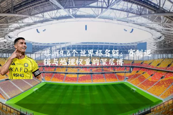 非洲9.5个世界杯名额：赛制逻辑与地理权重的深层博弈