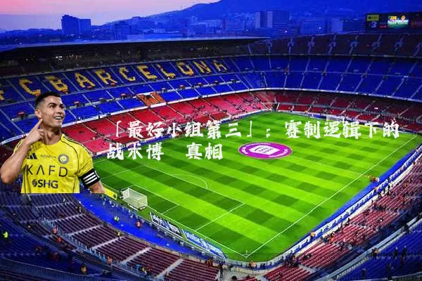 「最好小组第三」:赛制逻辑下的战术博弈真相