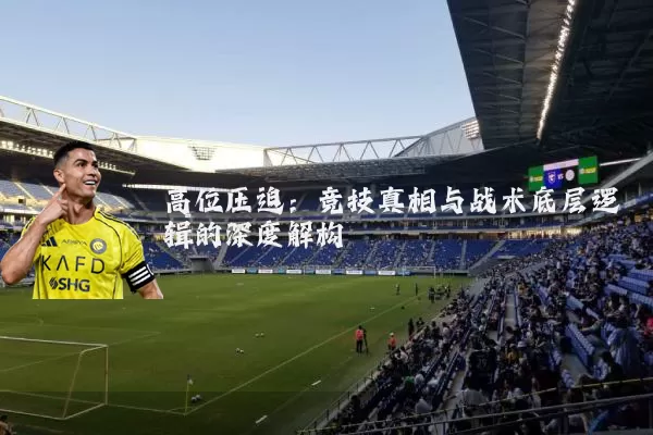 高位压迫:竞技真相与战术底层逻辑的深度解构