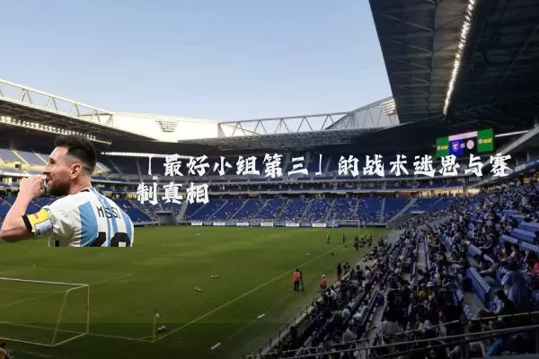 「最好小组第三」的战术迷思与赛制真相
