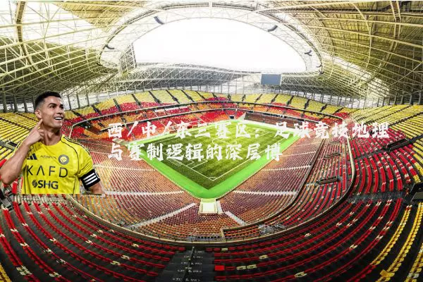 西/中/东三赛区:足球竞技地理与赛制逻辑的深层博弈