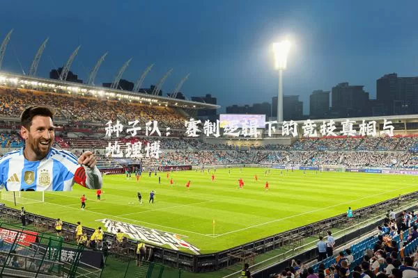 种子队：赛制逻辑下的竞技真相与地理博弈